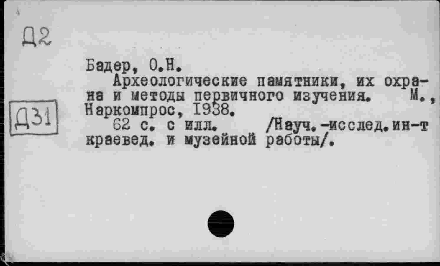 ﻿Бадер, О.Н,
Археологические памятники, их охрана и методы первичного изучения. М. Наркомпрос, 1938.
62 с. с илл. /Науч.-ис с лед. ин-т краевед, и музейной работы/.